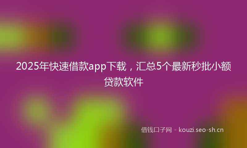 2025年快速借款app下载，汇总5个最新秒批小额贷款软件