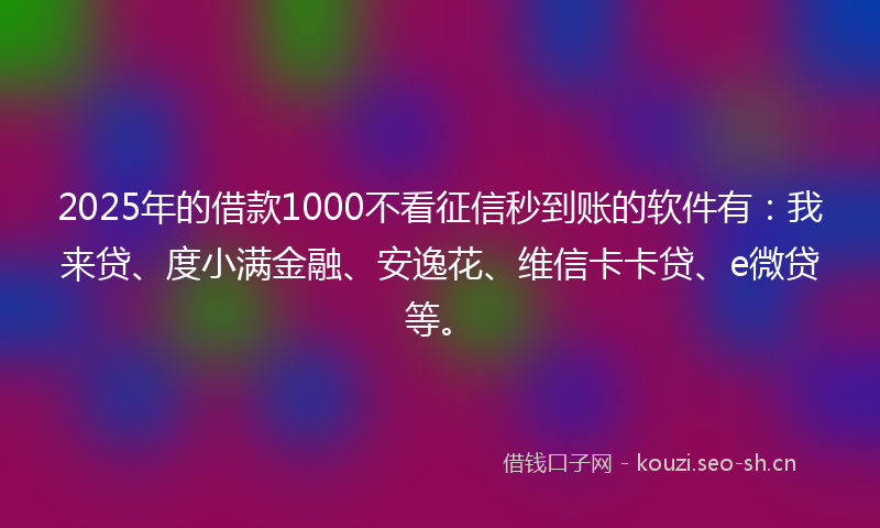 2025年的借款1000不看征信秒到账的软件有：我来贷、度小满金融、安逸花、维信卡卡贷、e微贷等。