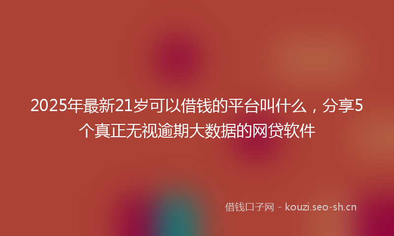 2025年最新21岁可以借钱的平台叫什么，分享5个真正无视逾期大数据的网贷软件