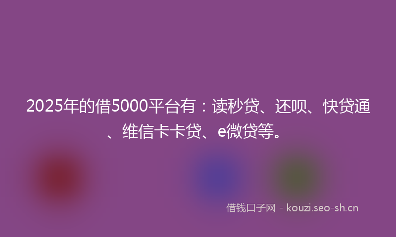 2025年的借5000平台有：读秒贷、还呗、快贷通、维信卡卡贷、e微贷等。