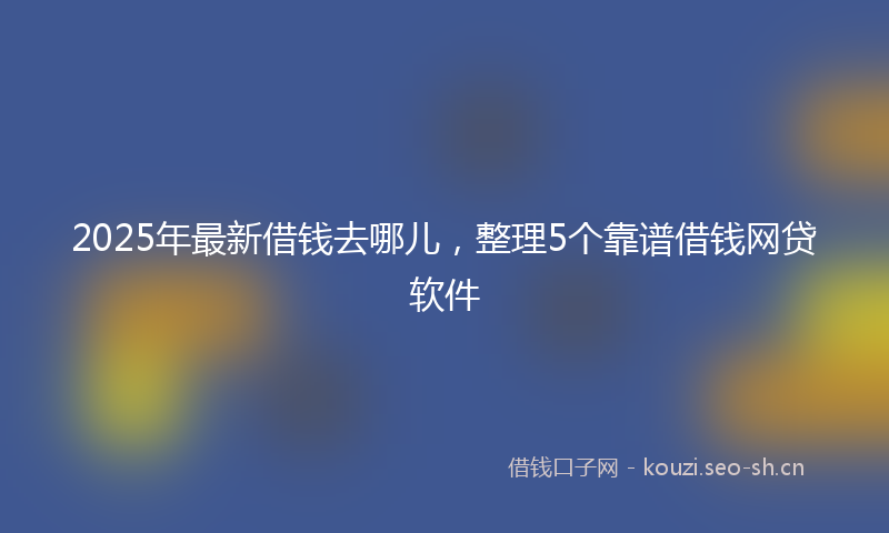 2025年最新借钱去哪儿，整理5个靠谱借钱网贷软件
