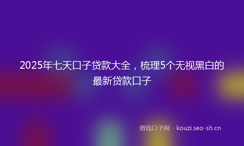 2025年七天口子贷款大全,梳理5个无视黑白的最新贷款口子