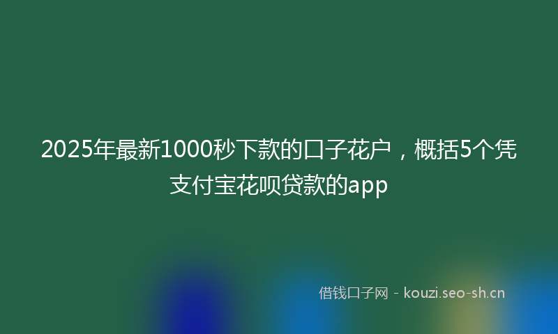 2025年最新1000秒下款的口子花户，概括5个凭支付宝花呗贷款的app