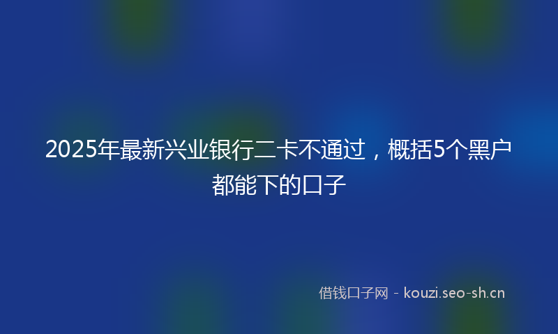 2025年最新兴业银行二卡不通过，概括5个黑户都能下的口子