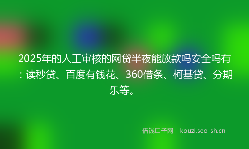 2025年的人工审核的网贷半夜能放款吗安全吗有:读秒贷、百度有钱花、360借条、柯基贷、分期乐等。