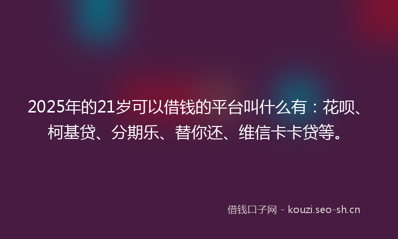 2025年的21岁可以借钱的平台叫什么有：花呗、柯基贷、分期乐、替你还、维信卡卡贷等。