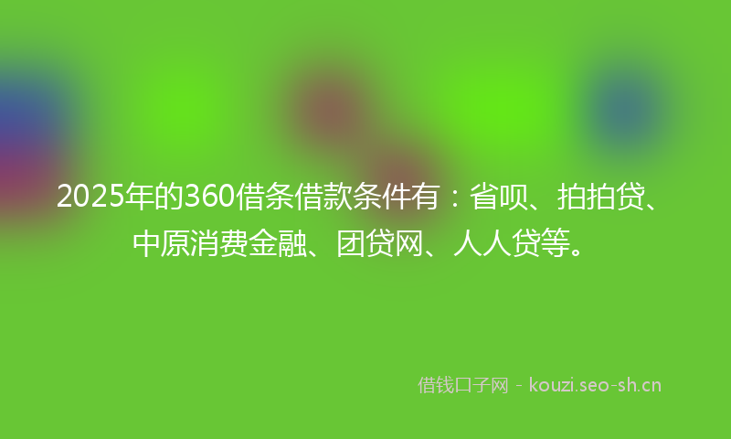 2025年的360借条借款条件有：省呗、拍拍贷、中原消费金融、团贷网、人人贷等。