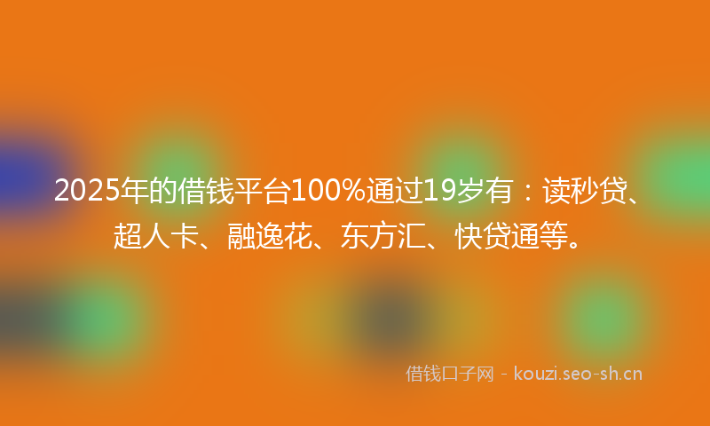 2025年的借钱平台100%通过19岁有:读秒贷、超人卡、融逸花、东方汇、快贷通等。
