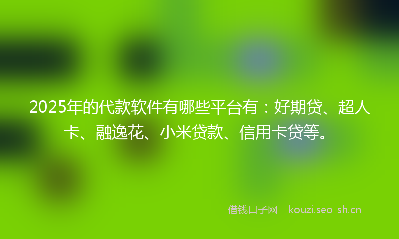 2025年的代款软件有哪些平台有：好期贷、超人卡、融逸花、小米贷款、信用卡贷等。