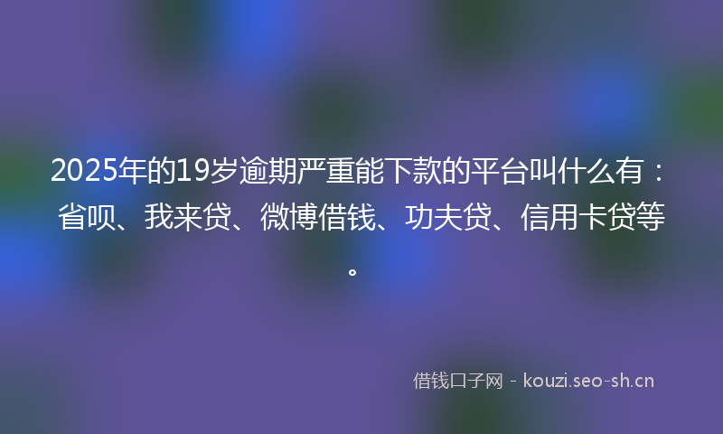 2025年的19岁逾期严重能下款的平台叫什么有：省呗、我来贷、微博借钱、功夫贷、信用卡贷等。