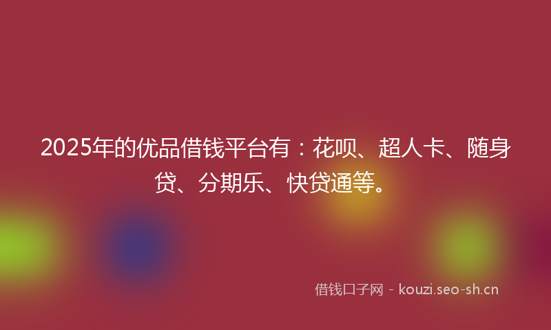 2025年的优品借钱平台有：花呗、超人卡、随身贷、分期乐、快贷通等。