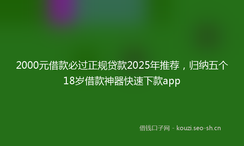 2000元借款必过正规贷款2025年推荐，归纳五个18岁借款神器快速下款app