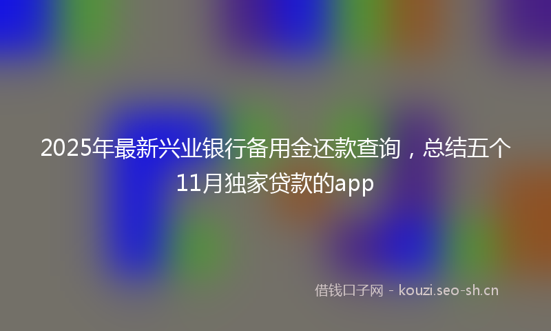 2025年最新兴业银行备用金还款查询，总结五个11月独家贷款的app