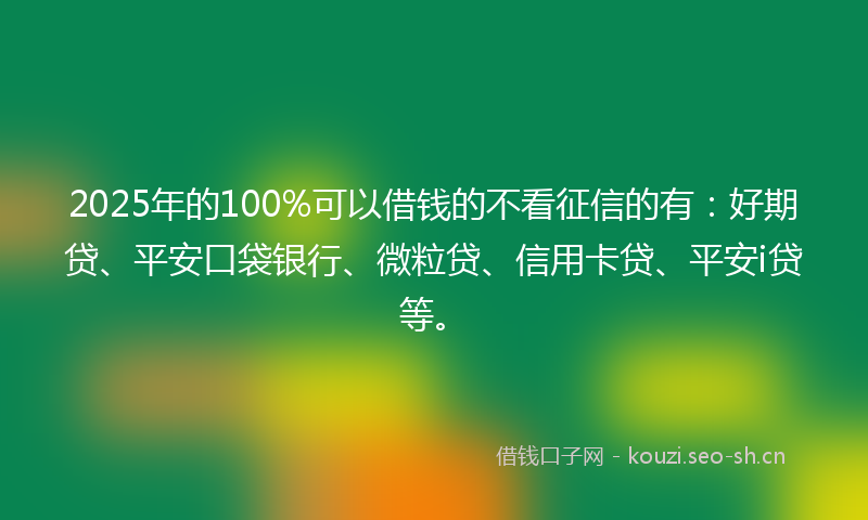 2025年的100%可以借钱的不看征信的有：好期贷、平安口袋银行、微粒贷、信用卡贷、平安i贷等。