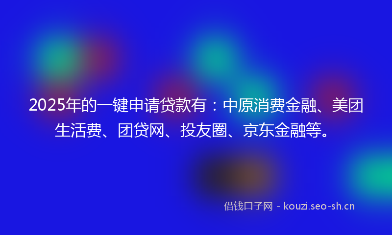 2025年的一键申请贷款有：中原消费金融、美团生活费、团贷网、投友圈、京东金融等。