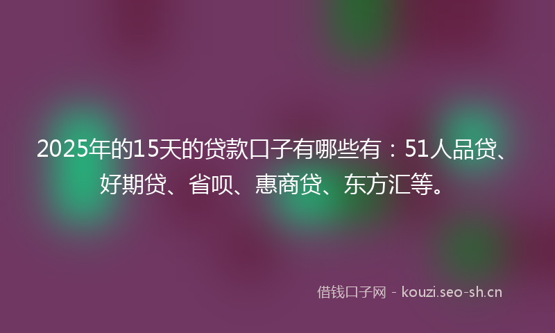 2025年的15天的贷款口子有哪些有：51人品贷、好期贷、省呗、惠商贷、东方汇等。