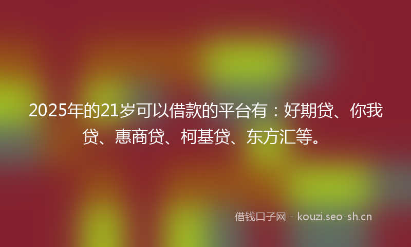 2025年的21岁可以借款的平台有：好期贷、你我贷、惠商贷、柯基贷、东方汇等。