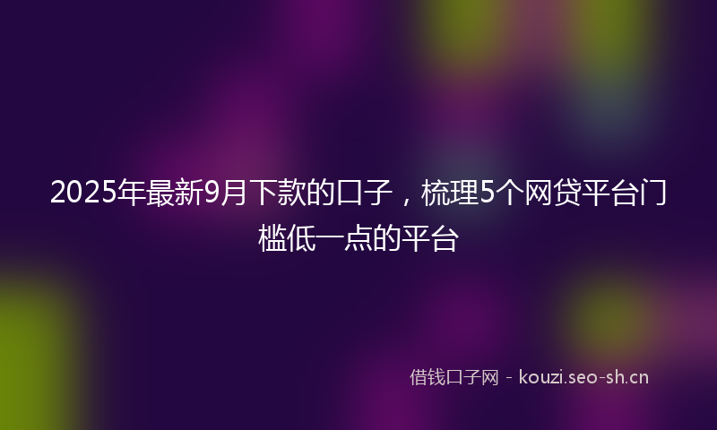 2025年最新9月下款的口子，梳理5个网贷平台门槛低一点的平台