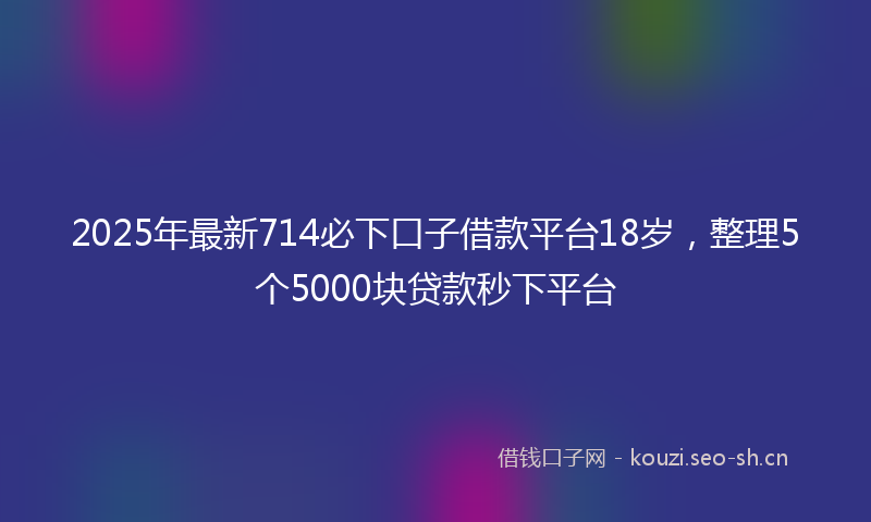 2025年最新714必下口子借款平台18岁，整理5个5000块贷款秒下平台