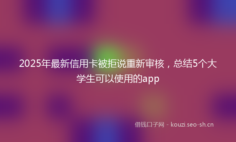 2025年最新信用卡被拒说重新审核，总结5个大学生可以使用的app