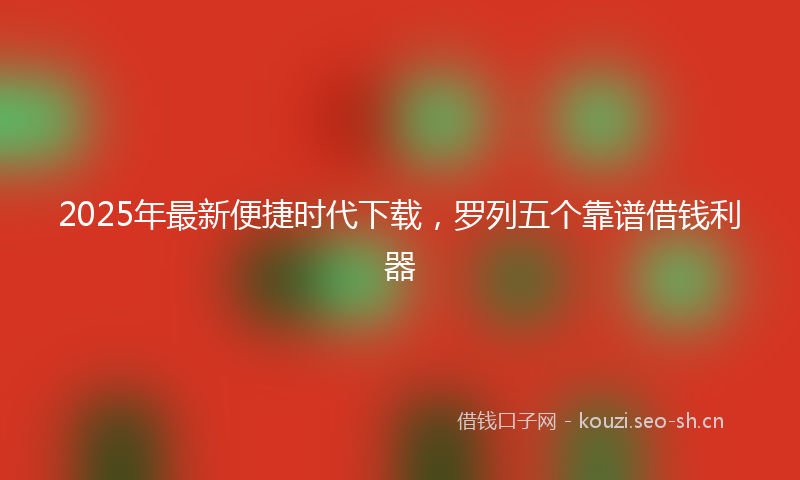 2025年最新便捷时代下载，罗列五个靠谱借钱利器