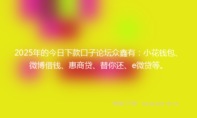 2025年的今日下款口子论坛众鑫有：小花钱包、微博借钱、惠商贷、替你还、e微贷等。