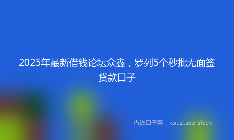 2025年最新借钱论坛众鑫，罗列5个秒批无面签贷款口子