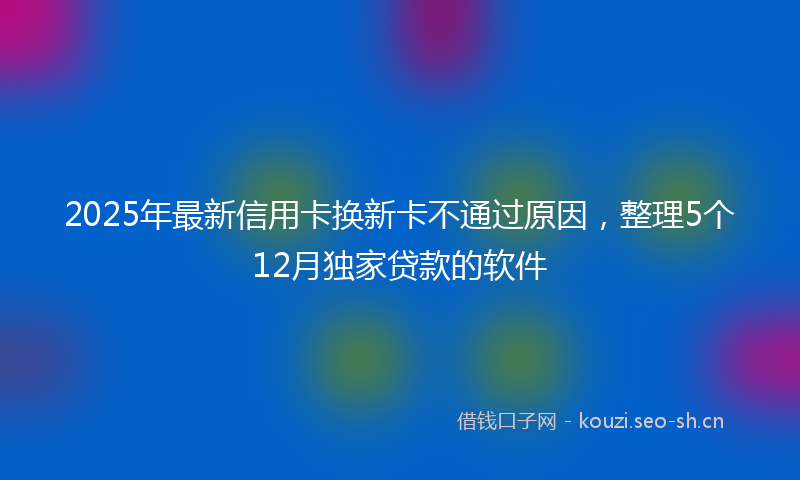 2025年最新信用卡换新卡不通过原因,整理5个12月独家贷款的软件