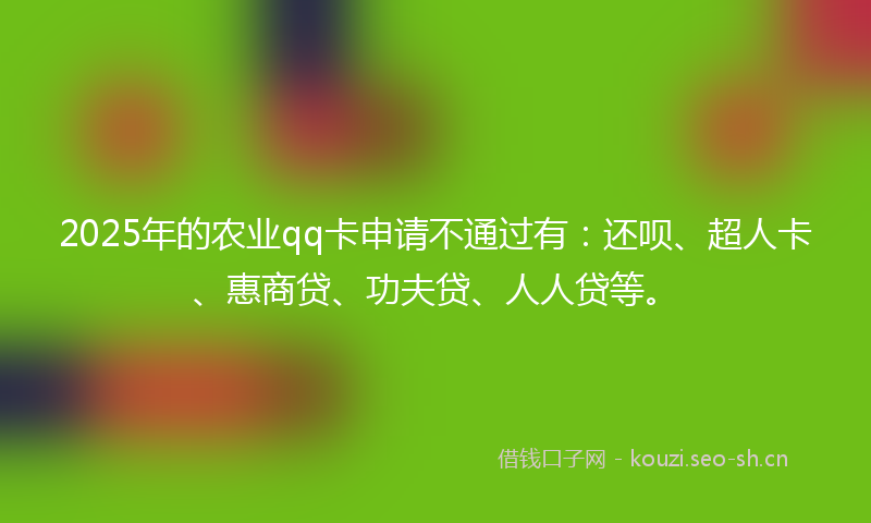 2025年的农业qq卡申请不通过有：还呗、超人卡、惠商贷、功夫贷、人人贷等。