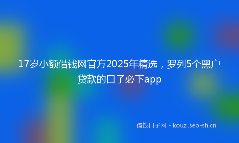 17岁小额借钱网官方2025年精选，罗列5个黑户贷款的口子必下app