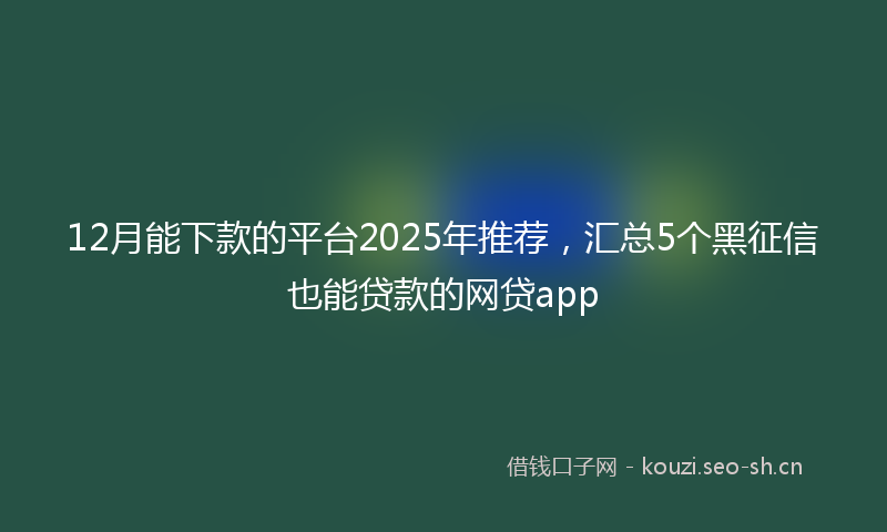 12月能下款的平台2025年推荐，汇总5个黑征信也能贷款的网贷app