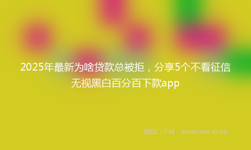 2025年最新为啥贷款总被拒，分享5个不看征信无视黑白百分百下款app