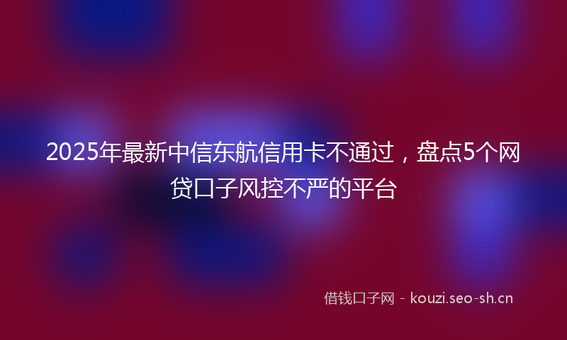 2025年最新中信东航信用卡不通过，盘点5个网贷口子风控不严的平台