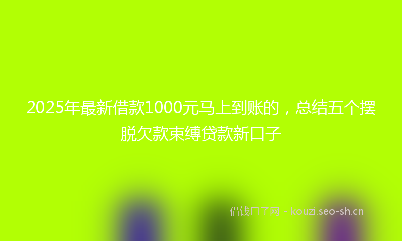 2025年最新借款1000元马上到账的，总结五个摆脱欠款束缚贷款新口子