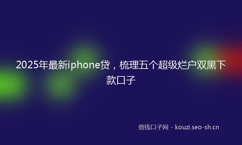 2025年最新iphone贷，梳理五个超级烂户双黑下款口子