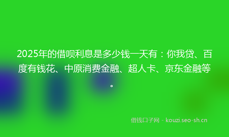 2025年的借呗利息是多少钱一天有:你我贷、百度有钱花、中原消费金融、超人卡、京东金融等。