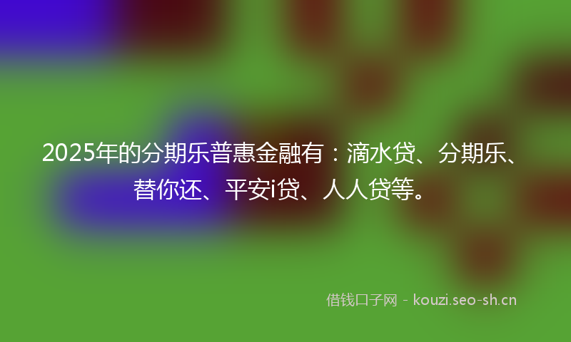 2025年的分期乐普惠金融有：滴水贷、分期乐、替你还、平安i贷、人人贷等。