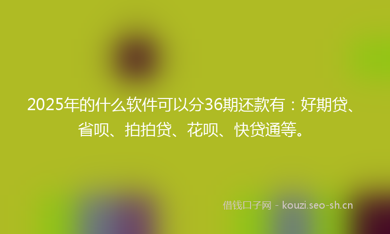 2025年的什么软件可以分36期还款有：好期贷、省呗、拍拍贷、花呗、快贷通等。