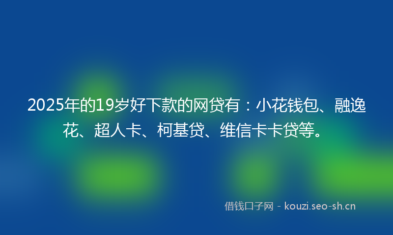 2025年的19岁好下款的网贷有：小花钱包、融逸花、超人卡、柯基贷、维信卡卡贷等。