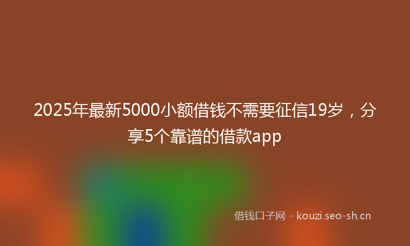 2025年最新5000小额借钱不需要征信19岁，分享5个靠谱的借款app