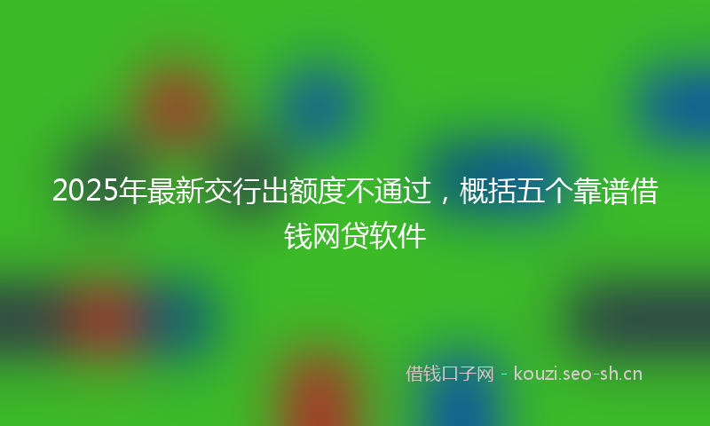 2025年最新交行出额度不通过，概括五个靠谱借钱网贷软件