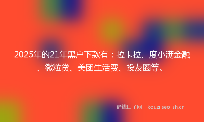 2025年的21年黑户下款有：拉卡拉、度小满金融、微粒贷、美团生活费、投友圈等。
