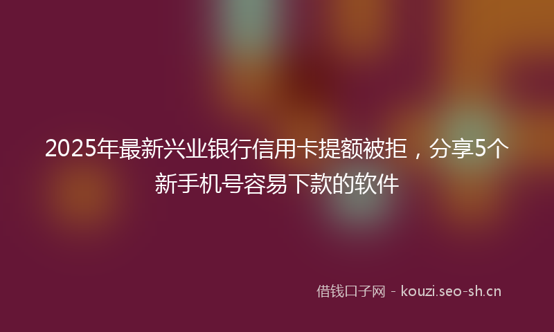 2025年最新兴业银行信用卡提额被拒,分享5个新手机号容易下款的软件