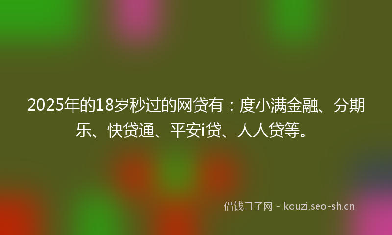 2025年的18岁秒过的网贷有：度小满金融、分期乐、快贷通、平安i贷、人人贷等。
