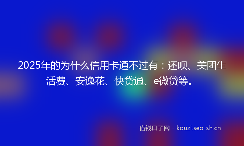 2025年的为什么信用卡通不过有:还呗、美团生活费、安逸花、快贷通、e微贷等。
