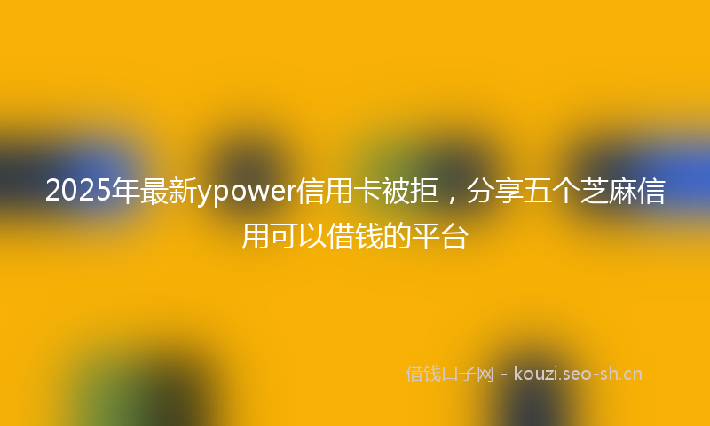 2025年最新ypower信用卡被拒，分享五个芝麻信用可以借钱的平台