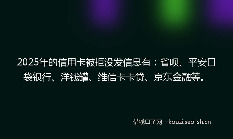 2025年的信用卡被拒没发信息有：省呗、平安口袋银行、洋钱罐、维信卡卡贷、京东金融等。