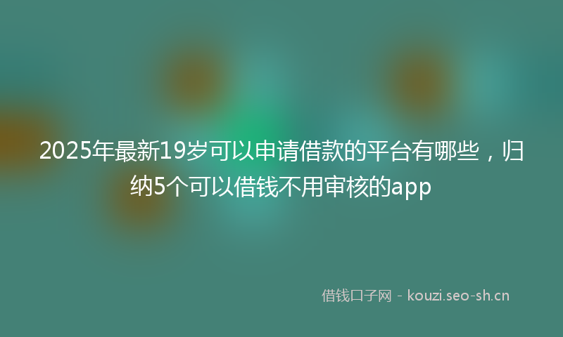 2025年最新19岁可以申请借款的平台有哪些，归纳5个可以借钱不用审核的app