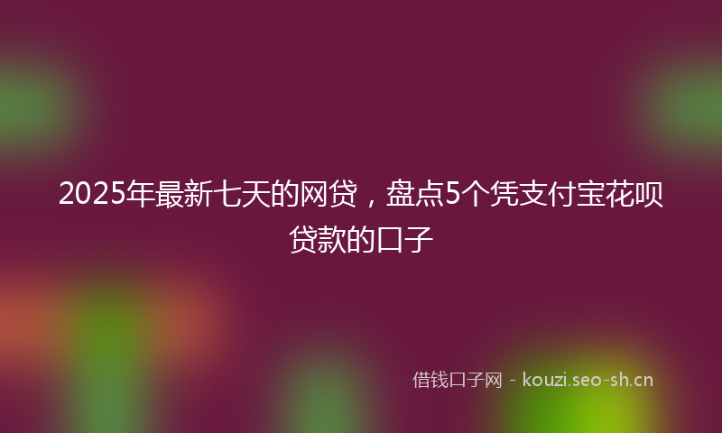 2025年最新七天的网贷，盘点5个凭支付宝花呗贷款的口子