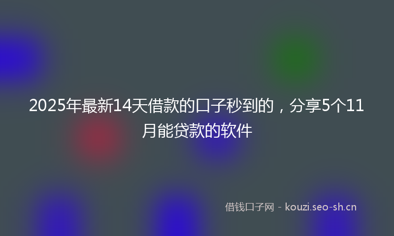 2025年最新14天借款的口子秒到的，分享5个11月能贷款的软件